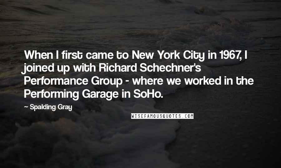 Spalding Gray Quotes: When I first came to New York City in 1967, I joined up with Richard Schechner's Performance Group - where we worked in the Performing Garage in SoHo.