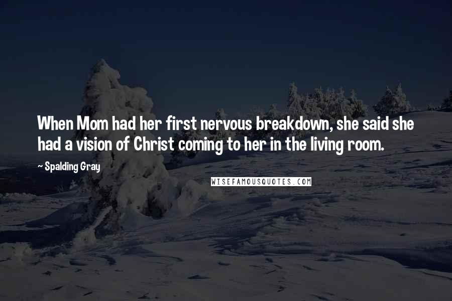 Spalding Gray Quotes: When Mom had her first nervous breakdown, she said she had a vision of Christ coming to her in the living room.