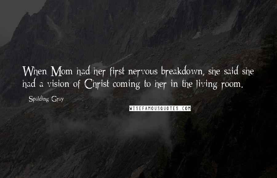 Spalding Gray Quotes: When Mom had her first nervous breakdown, she said she had a vision of Christ coming to her in the living room.
