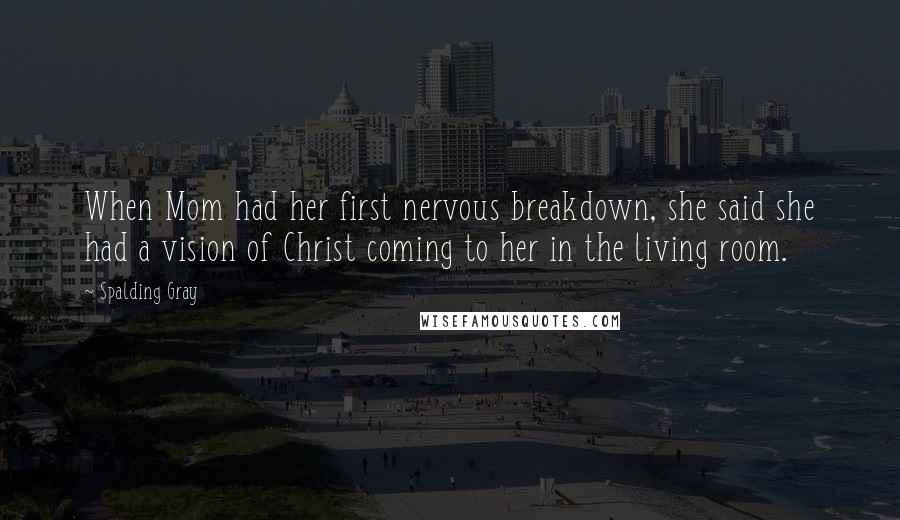 Spalding Gray Quotes: When Mom had her first nervous breakdown, she said she had a vision of Christ coming to her in the living room.