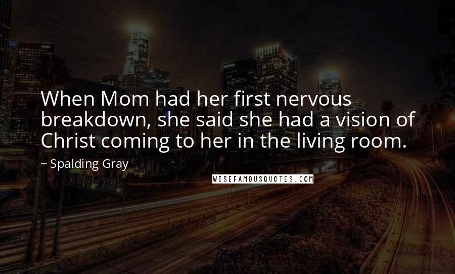 Spalding Gray Quotes: When Mom had her first nervous breakdown, she said she had a vision of Christ coming to her in the living room.