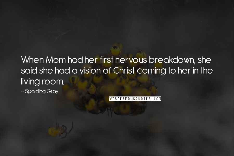 Spalding Gray Quotes: When Mom had her first nervous breakdown, she said she had a vision of Christ coming to her in the living room.
