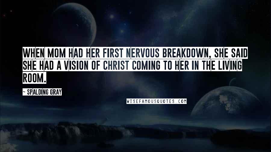 Spalding Gray Quotes: When Mom had her first nervous breakdown, she said she had a vision of Christ coming to her in the living room.