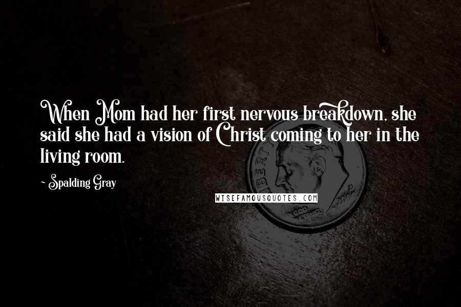 Spalding Gray Quotes: When Mom had her first nervous breakdown, she said she had a vision of Christ coming to her in the living room.