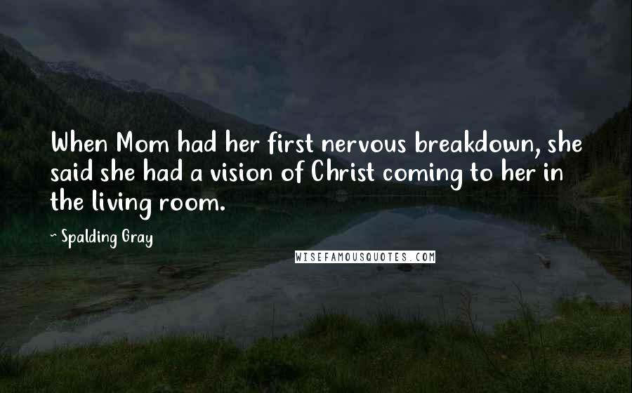 Spalding Gray Quotes: When Mom had her first nervous breakdown, she said she had a vision of Christ coming to her in the living room.