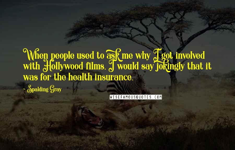 Spalding Gray Quotes: When people used to ask me why I got involved with Hollywood films, I would say jokingly that it was for the health insurance.