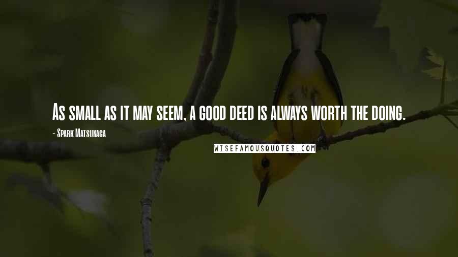 Spark Matsunaga Quotes: As small as it may seem, a good deed is always worth the doing.