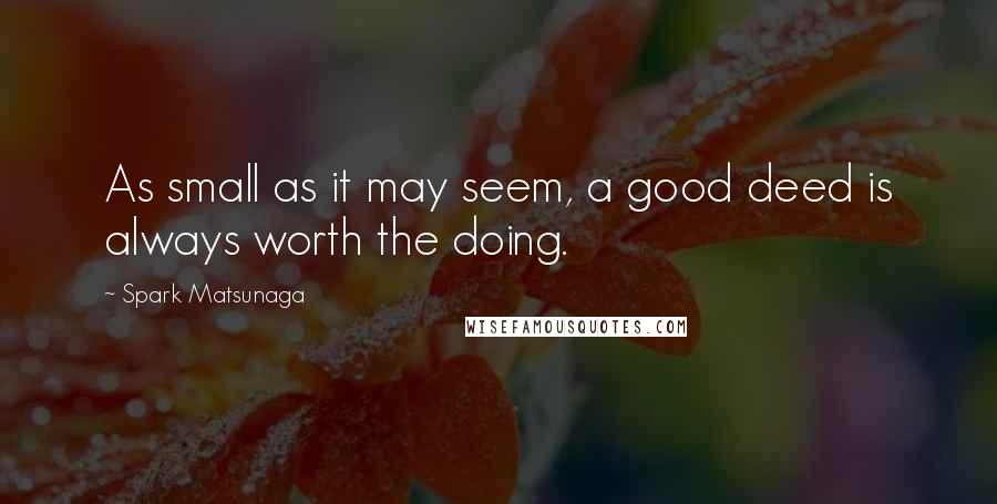 Spark Matsunaga Quotes: As small as it may seem, a good deed is always worth the doing.