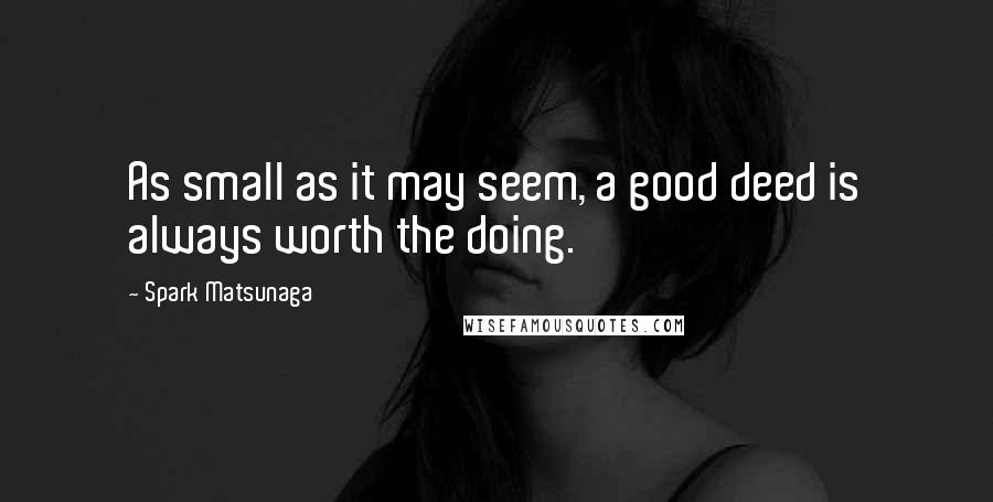Spark Matsunaga Quotes: As small as it may seem, a good deed is always worth the doing.