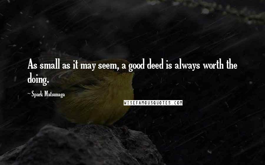 Spark Matsunaga Quotes: As small as it may seem, a good deed is always worth the doing.