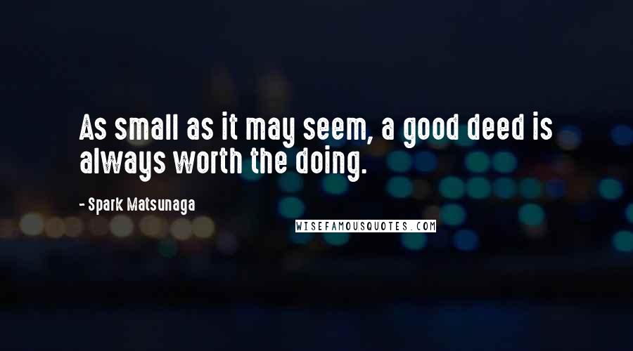 Spark Matsunaga Quotes: As small as it may seem, a good deed is always worth the doing.