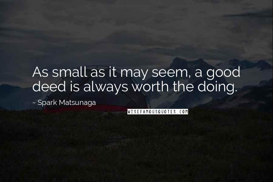 Spark Matsunaga Quotes: As small as it may seem, a good deed is always worth the doing.