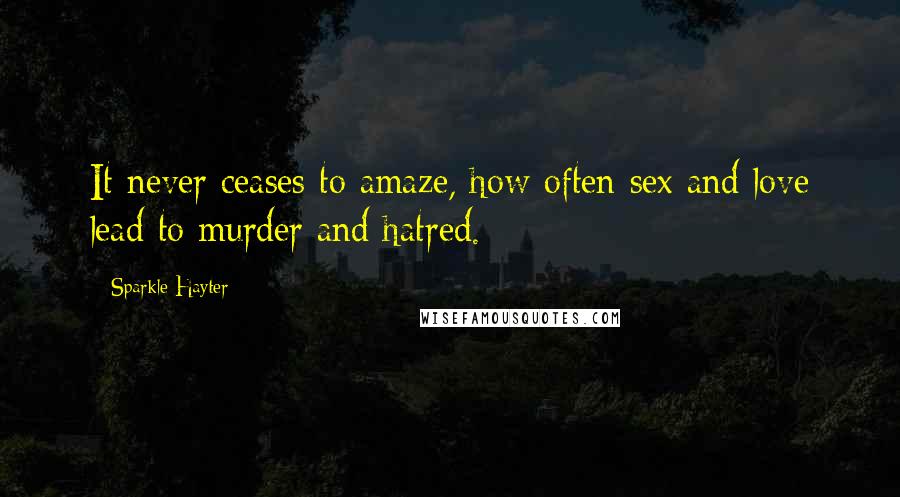 Sparkle Hayter Quotes: It never ceases to amaze, how often sex and love lead to murder and hatred.