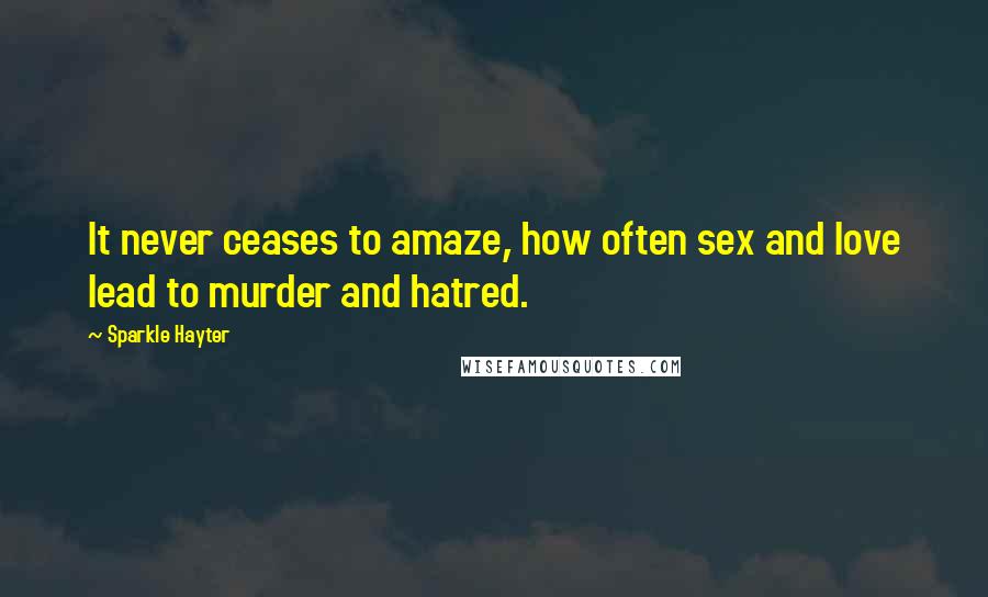 Sparkle Hayter Quotes: It never ceases to amaze, how often sex and love lead to murder and hatred.