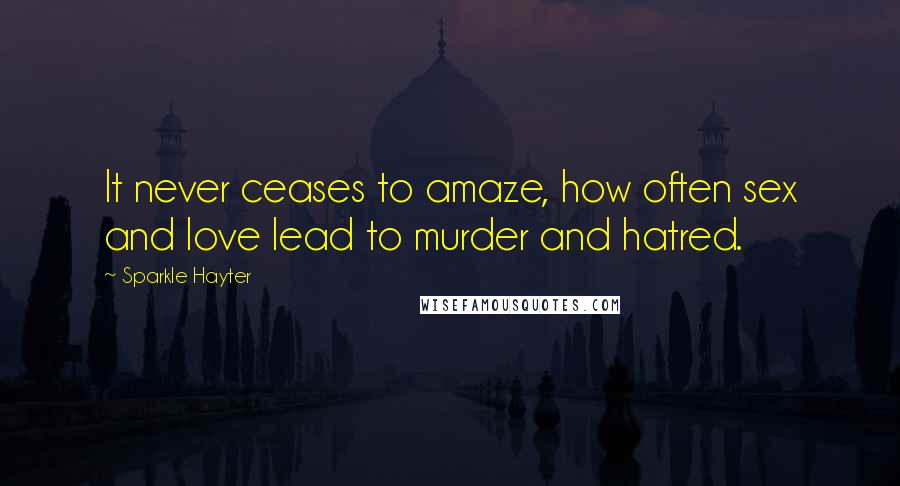 Sparkle Hayter Quotes: It never ceases to amaze, how often sex and love lead to murder and hatred.