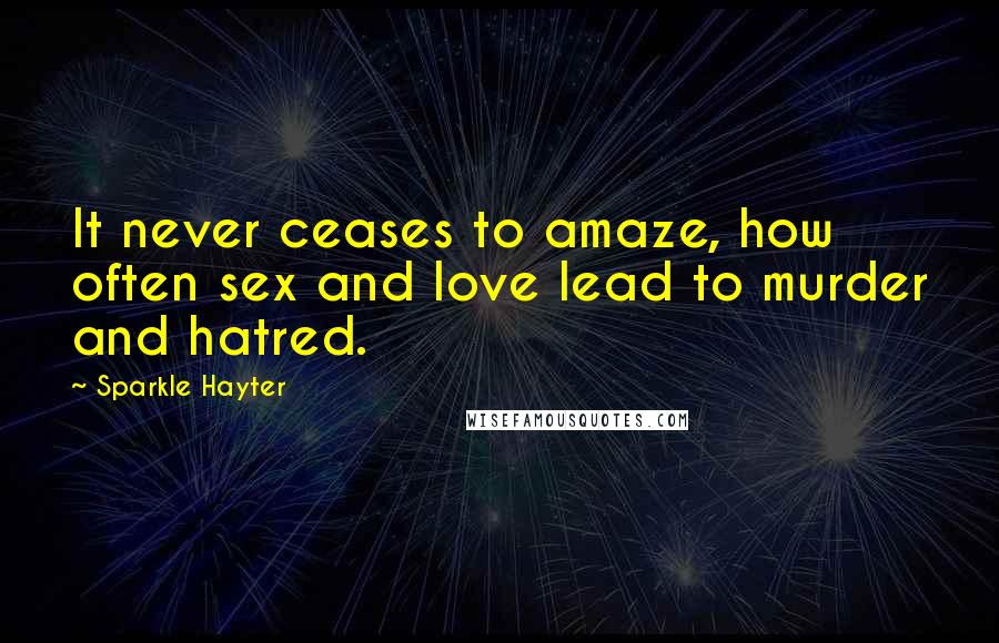 Sparkle Hayter Quotes: It never ceases to amaze, how often sex and love lead to murder and hatred.