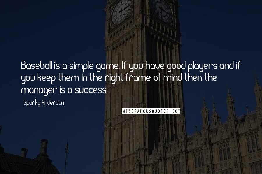 Sparky Anderson Quotes: Baseball is a simple game. If you have good players and if you keep them in the right frame of mind then the manager is a success.