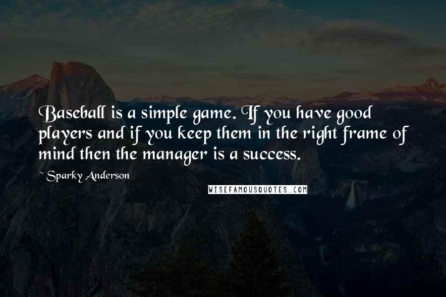 Sparky Anderson Quotes: Baseball is a simple game. If you have good players and if you keep them in the right frame of mind then the manager is a success.