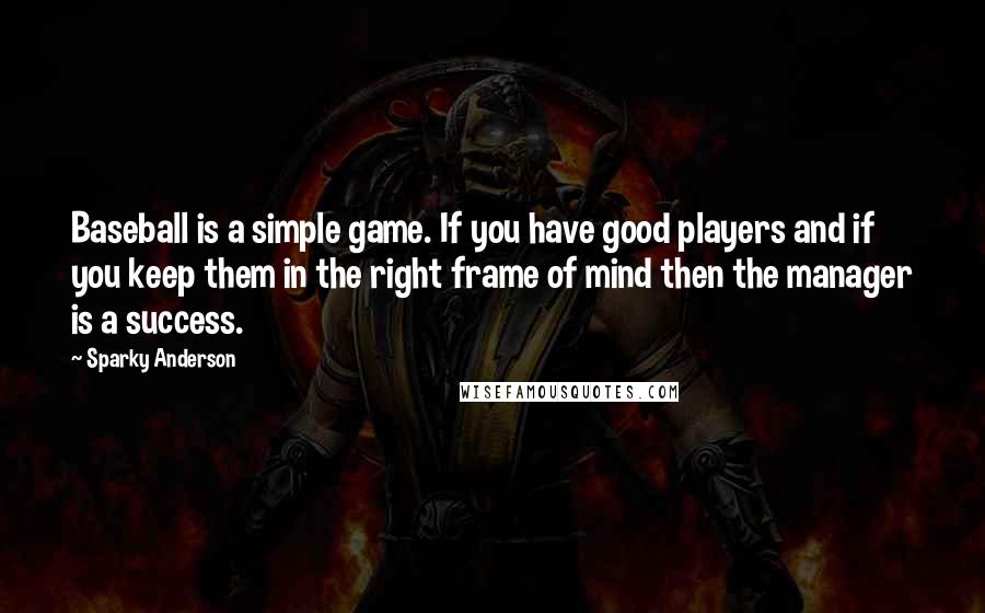 Sparky Anderson Quotes: Baseball is a simple game. If you have good players and if you keep them in the right frame of mind then the manager is a success.