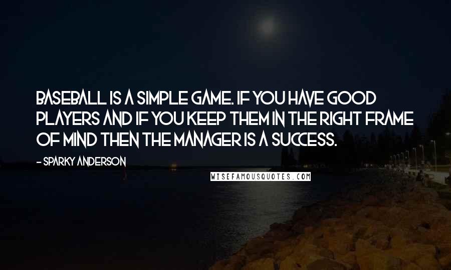 Sparky Anderson Quotes: Baseball is a simple game. If you have good players and if you keep them in the right frame of mind then the manager is a success.