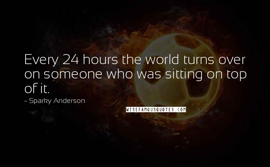 Sparky Anderson Quotes: Every 24 hours the world turns over on someone who was sitting on top of it.