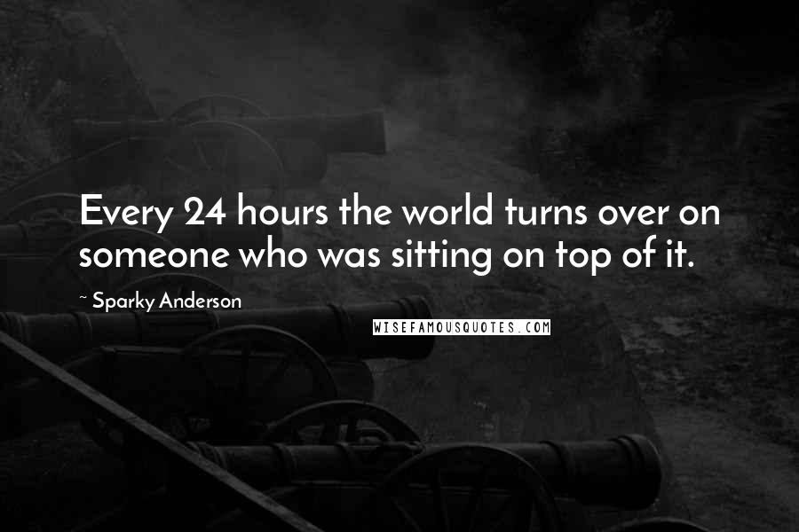 Sparky Anderson Quotes: Every 24 hours the world turns over on someone who was sitting on top of it.
