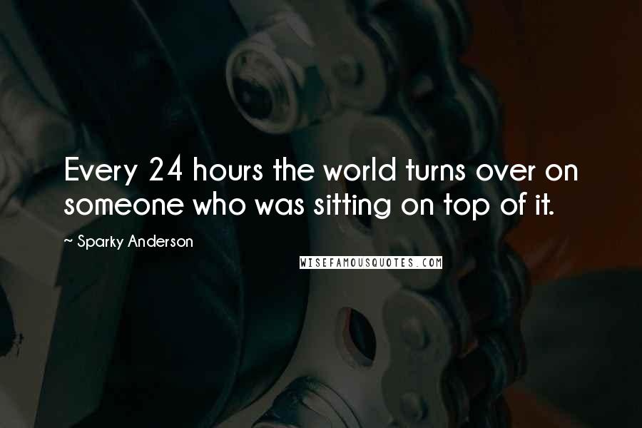 Sparky Anderson Quotes: Every 24 hours the world turns over on someone who was sitting on top of it.