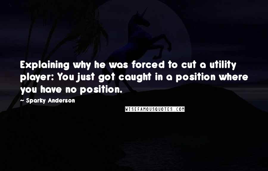 Sparky Anderson Quotes: Explaining why he was forced to cut a utility player: You just got caught in a position where you have no position.