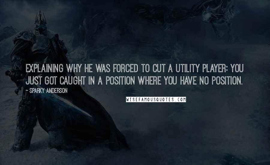 Sparky Anderson Quotes: Explaining why he was forced to cut a utility player: You just got caught in a position where you have no position.