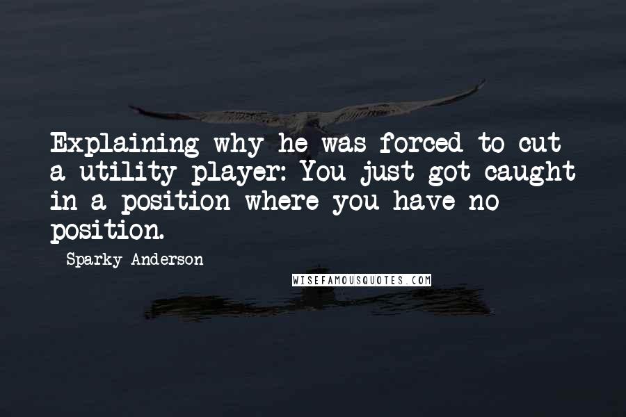 Sparky Anderson Quotes: Explaining why he was forced to cut a utility player: You just got caught in a position where you have no position.