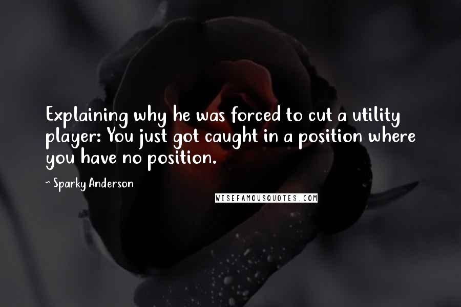 Sparky Anderson Quotes: Explaining why he was forced to cut a utility player: You just got caught in a position where you have no position.