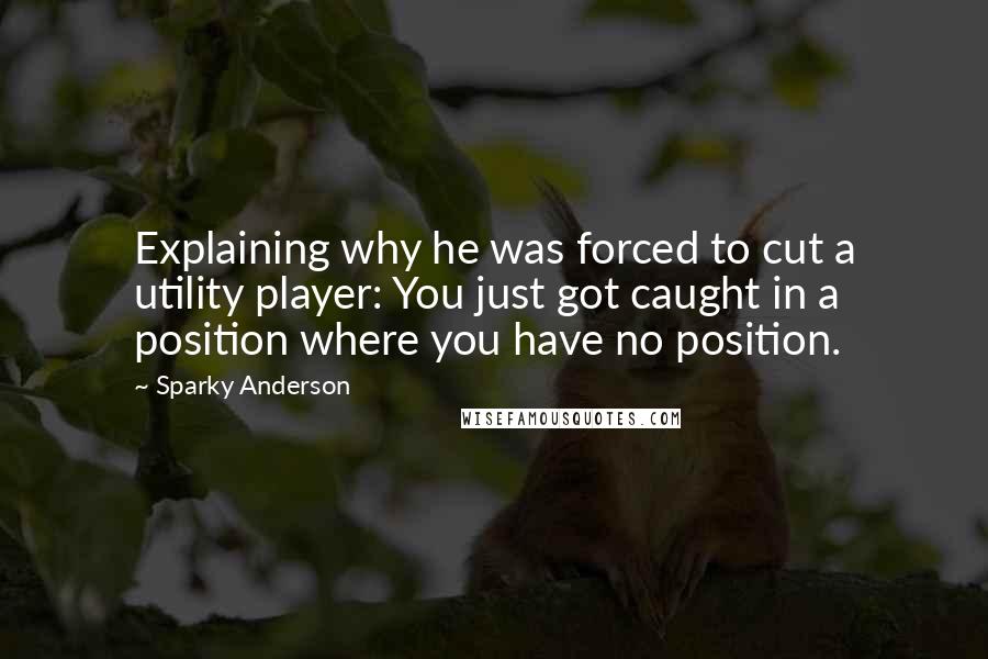 Sparky Anderson Quotes: Explaining why he was forced to cut a utility player: You just got caught in a position where you have no position.