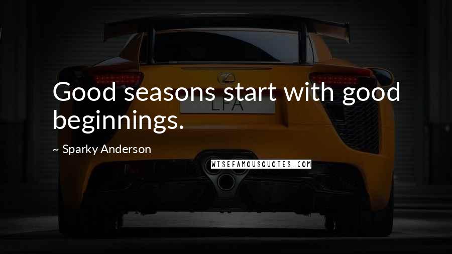 Sparky Anderson Quotes: Good seasons start with good beginnings.