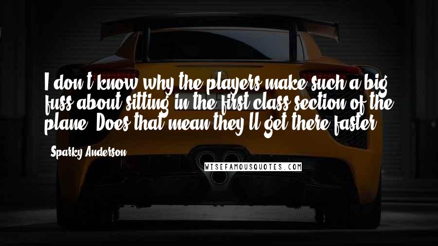 Sparky Anderson Quotes: I don't know why the players make such a big fuss about sitting in the first class section of the plane. Does that mean they'll get there faster?