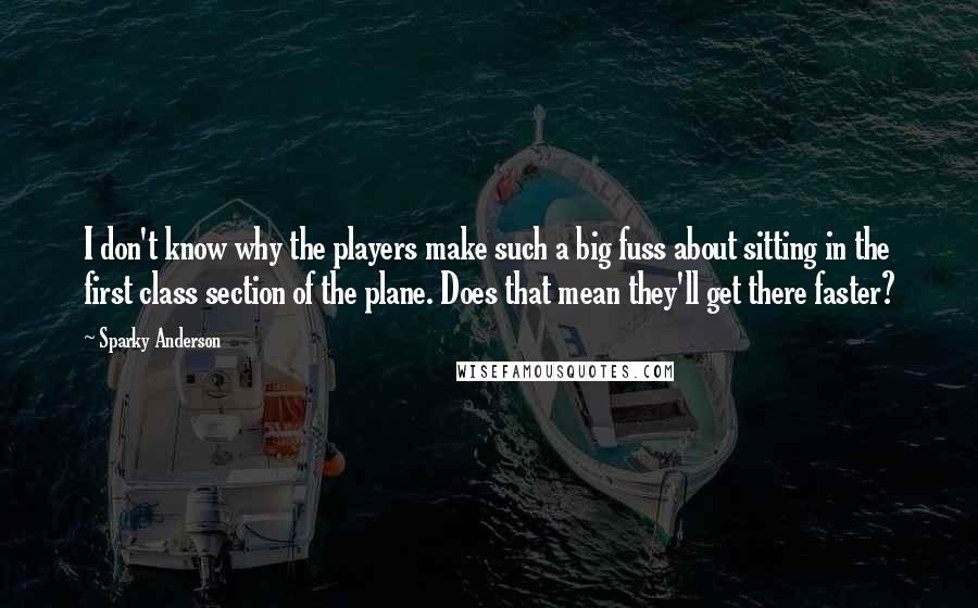 Sparky Anderson Quotes: I don't know why the players make such a big fuss about sitting in the first class section of the plane. Does that mean they'll get there faster?