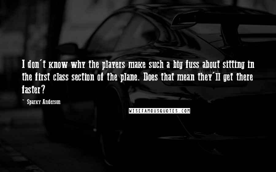 Sparky Anderson Quotes: I don't know why the players make such a big fuss about sitting in the first class section of the plane. Does that mean they'll get there faster?