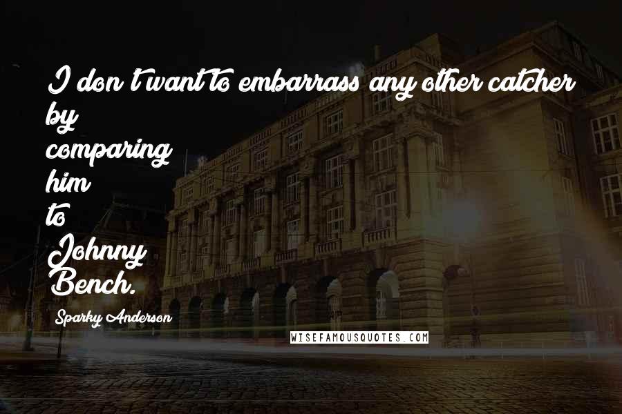 Sparky Anderson Quotes: I don't want to embarrass any other catcher by comparing him to Johnny Bench.
