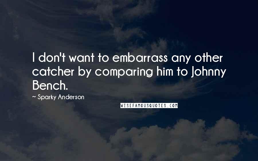 Sparky Anderson Quotes: I don't want to embarrass any other catcher by comparing him to Johnny Bench.