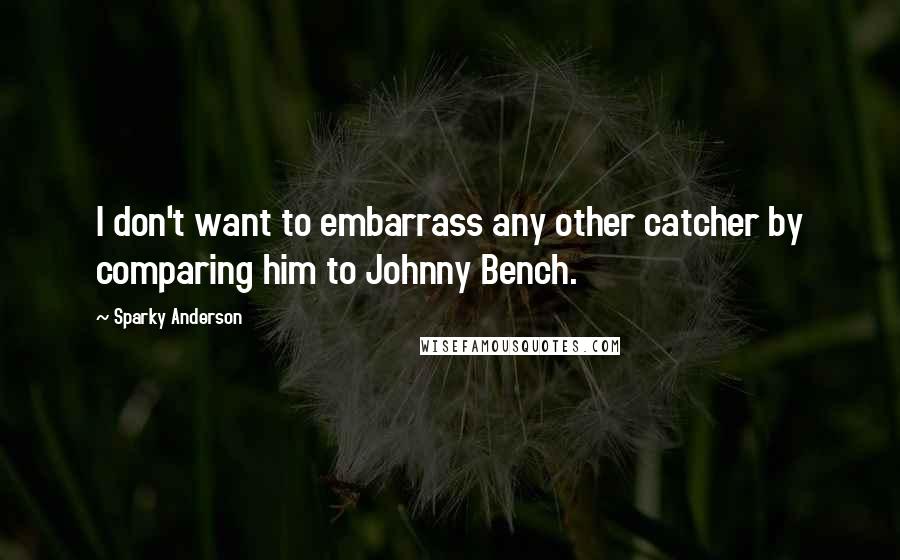 Sparky Anderson Quotes: I don't want to embarrass any other catcher by comparing him to Johnny Bench.