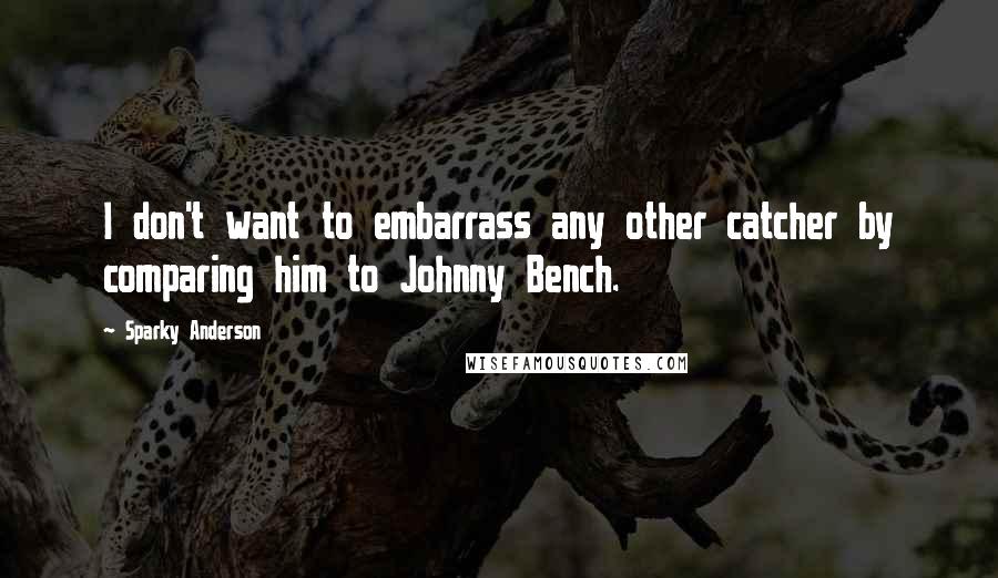 Sparky Anderson Quotes: I don't want to embarrass any other catcher by comparing him to Johnny Bench.