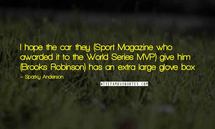 Sparky Anderson Quotes: I hope the car they (Sport Magazine who awarded it to the World Series MVP) give him (Brooks Robinson) has an extra large glove box.