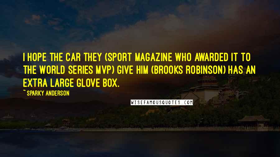 Sparky Anderson Quotes: I hope the car they (Sport Magazine who awarded it to the World Series MVP) give him (Brooks Robinson) has an extra large glove box.