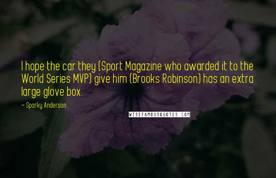 Sparky Anderson Quotes: I hope the car they (Sport Magazine who awarded it to the World Series MVP) give him (Brooks Robinson) has an extra large glove box.