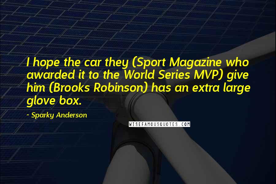 Sparky Anderson Quotes: I hope the car they (Sport Magazine who awarded it to the World Series MVP) give him (Brooks Robinson) has an extra large glove box.