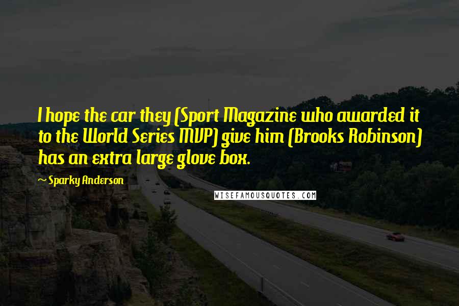 Sparky Anderson Quotes: I hope the car they (Sport Magazine who awarded it to the World Series MVP) give him (Brooks Robinson) has an extra large glove box.