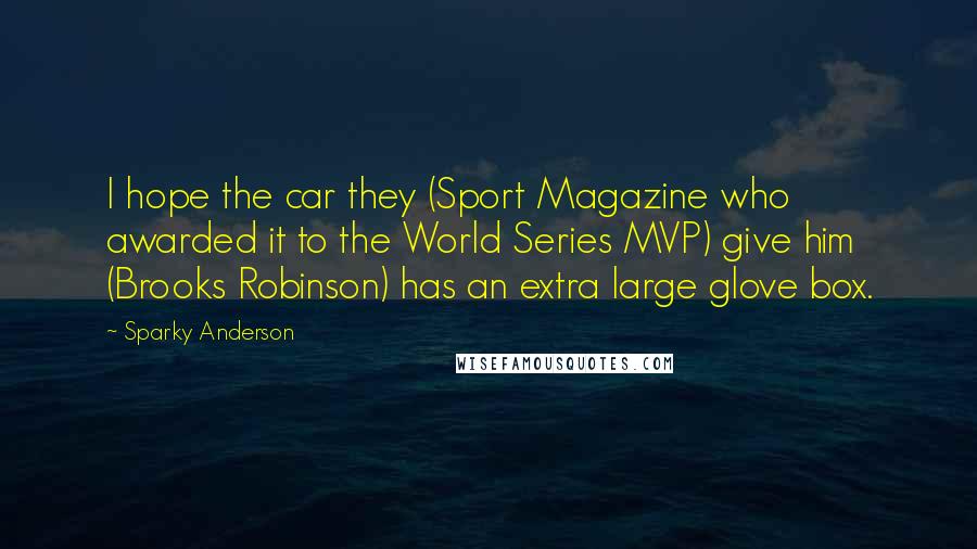 Sparky Anderson Quotes: I hope the car they (Sport Magazine who awarded it to the World Series MVP) give him (Brooks Robinson) has an extra large glove box.