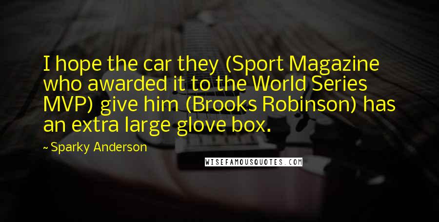 Sparky Anderson Quotes: I hope the car they (Sport Magazine who awarded it to the World Series MVP) give him (Brooks Robinson) has an extra large glove box.