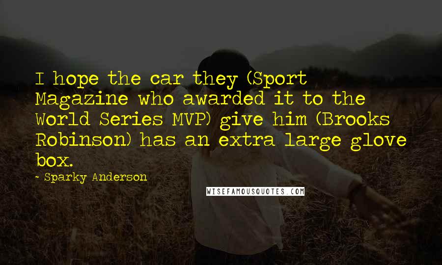 Sparky Anderson Quotes: I hope the car they (Sport Magazine who awarded it to the World Series MVP) give him (Brooks Robinson) has an extra large glove box.