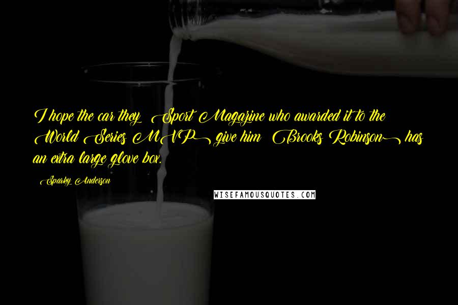 Sparky Anderson Quotes: I hope the car they (Sport Magazine who awarded it to the World Series MVP) give him (Brooks Robinson) has an extra large glove box.