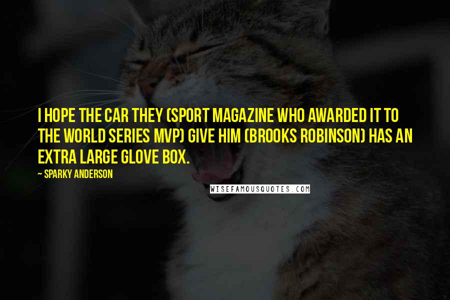 Sparky Anderson Quotes: I hope the car they (Sport Magazine who awarded it to the World Series MVP) give him (Brooks Robinson) has an extra large glove box.